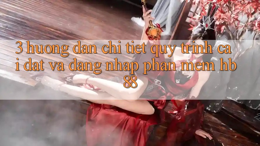 3. Hướng Dẫn Chi Tiết Quy Trình Cài đặt Và Đăng Nhập Phần mềm HB88