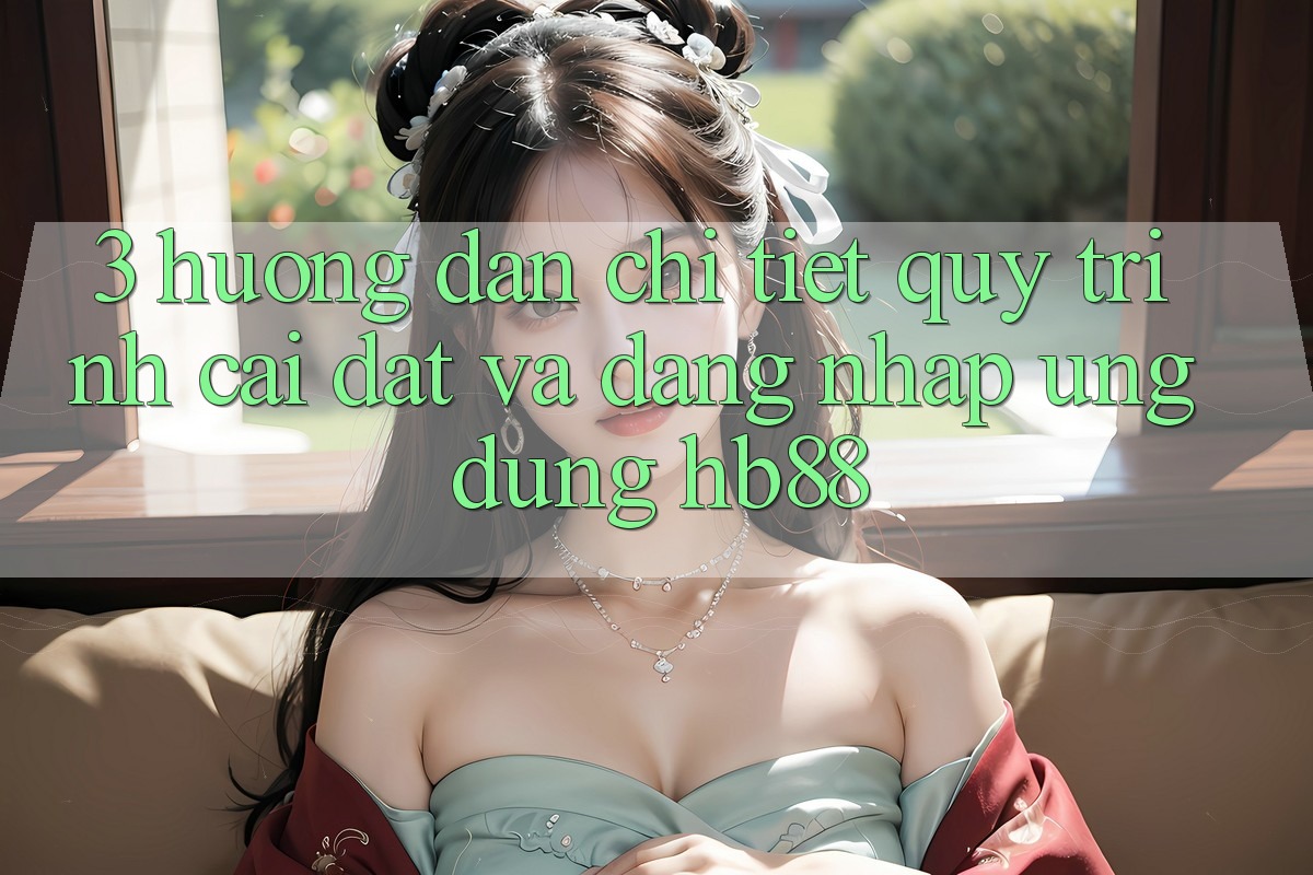 3. Hướng Dẫn Chi Tiết Quy Trình Cài đặt Và Đăng Nhập Ứng Dụng HB88 3. Hướng Dẫn Chi Tiết Quy Trình Cài đặt Và Đăng Nhập Ứng Dụng HB88