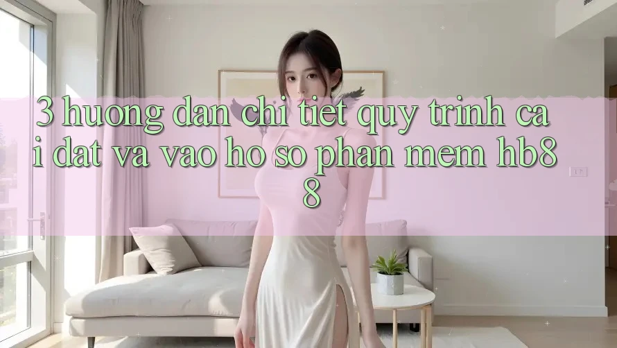 3. Hướng Dẫn Chi Tiết Quy Trình Cài đặt Và Vào hồ sơ Phần mềm HB88 3. Hướng Dẫn Chi Tiết Quy Trình Cài đặt Và Vào hồ sơ Phần mềm HB88