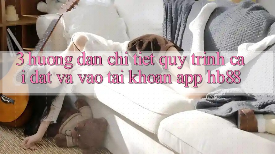 3. Hướng Dẫn Chi Tiết Quy Trình Cài đặt Và Vào tài khoản App HB88 3. Hướng Dẫn Chi Tiết Quy Trình Cài đặt Và Vào tài khoản App HB88