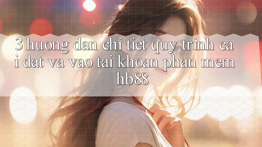 3. Hướng Dẫn Chi Tiết Quy Trình Cài đặt Và Vào tài khoản Phần mềm HB88 3. Hướng Dẫn Chi Tiết Quy Trình Cài đặt Và Vào tài khoản Phần mềm HB88