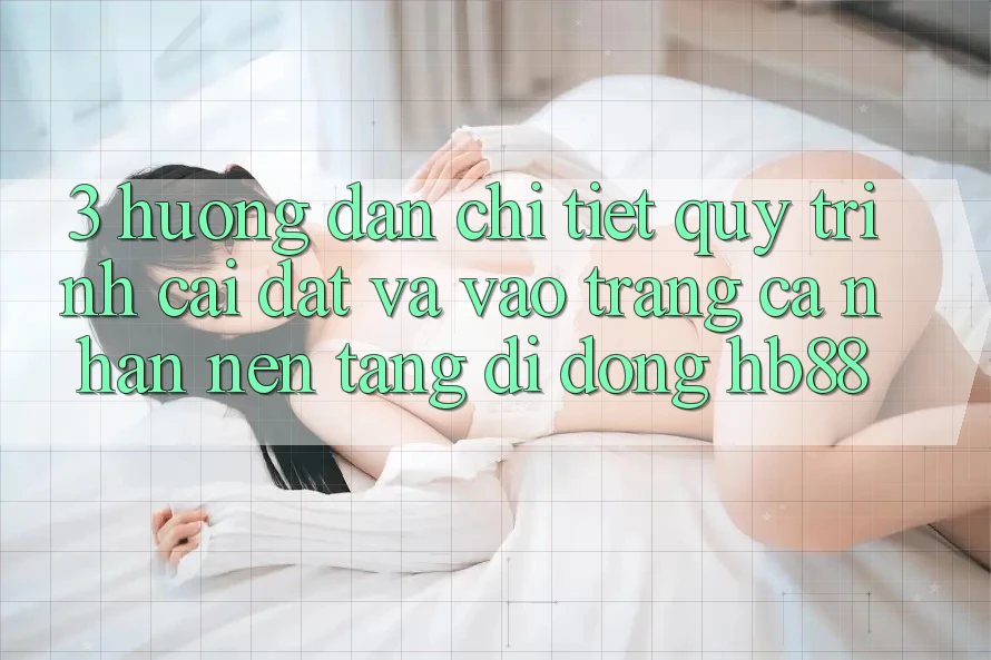 3. Hướng dẫn Chi Tiết Quy Trình Cài đặt Và Vào trang cá nhân Nền tảng di động HB88 3. Hướng dẫn Chi Tiết Quy Trình Cài đặt Và Vào trang cá nhân Nền tảng di động HB88