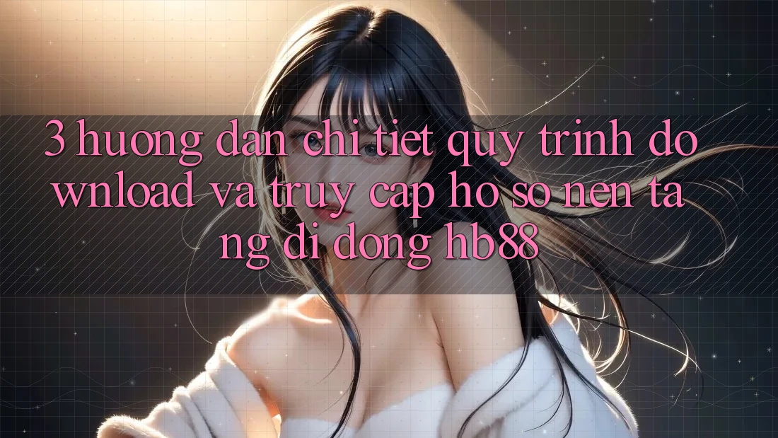 3. Hướng Dẫn Chi Tiết Quy Trình Download Và Truy cập hồ sơ Nền tảng di động HB88 3. Hướng Dẫn Chi Tiết Quy Trình Download Và Truy cập hồ sơ Nền tảng di động HB88