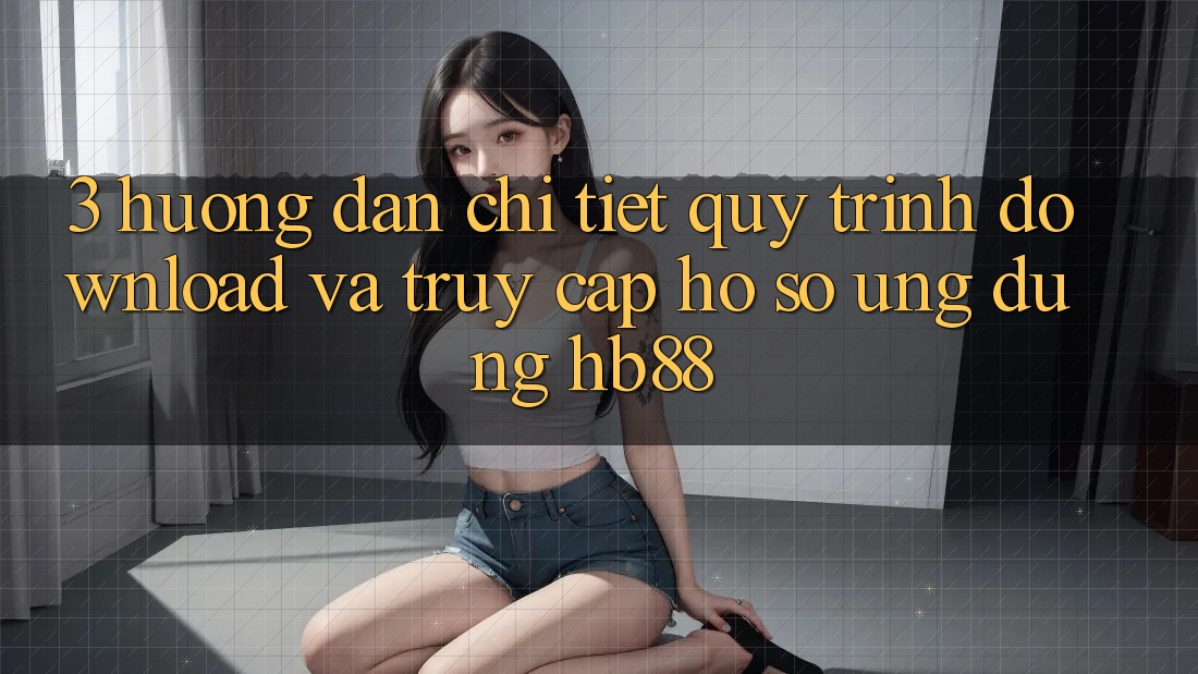 3. Hướng Dẫn Chi Tiết Quy Trình Download Và Truy cập hồ sơ Ứng Dụng HB88 3. Hướng Dẫn Chi Tiết Quy Trình Download Và Truy cập hồ sơ Ứng Dụng HB88