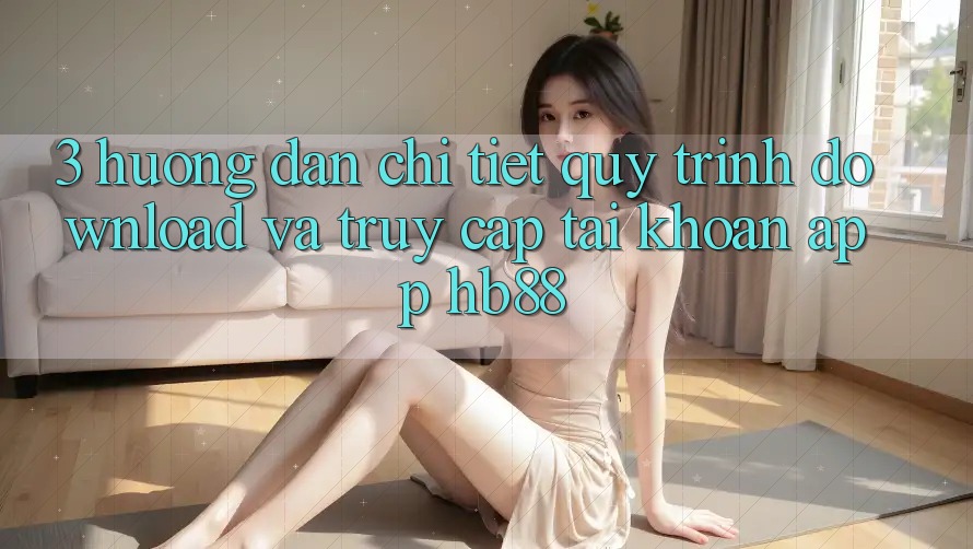 3. Hướng Dẫn Chi Tiết Quy Trình Download Và Truy cập tài khoản App HB88 3. Hướng Dẫn Chi Tiết Quy Trình Download Và Truy cập tài khoản App HB88