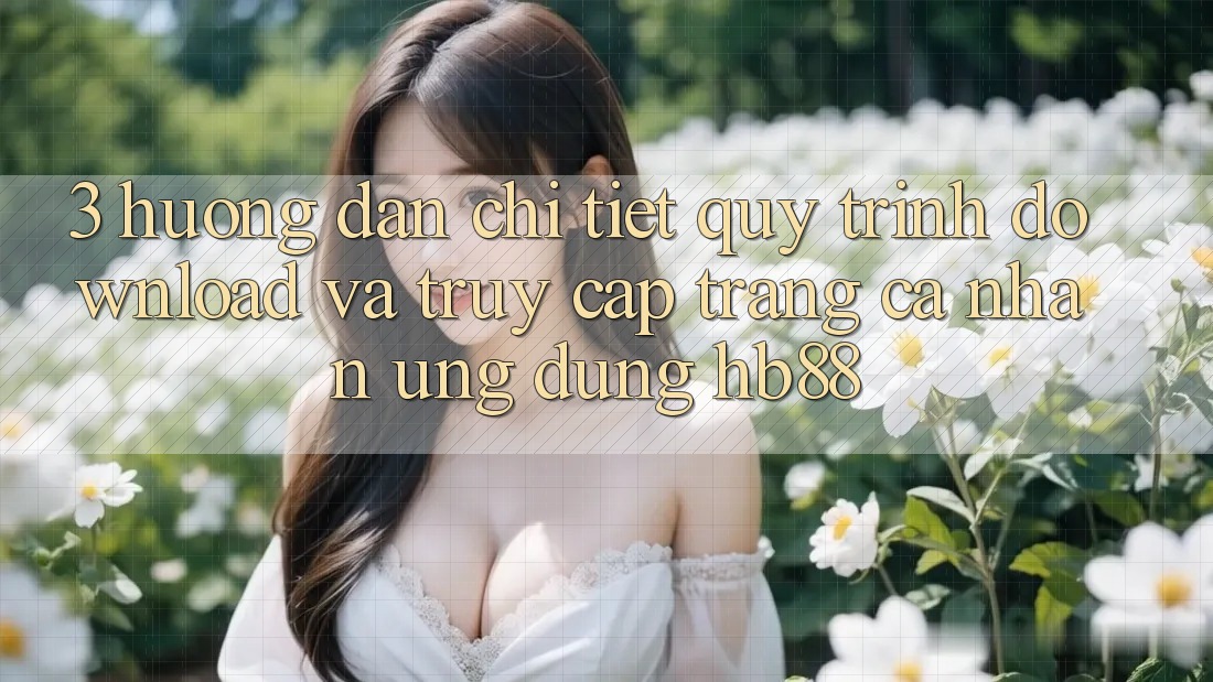 3. Hướng Dẫn Chi Tiết Quy Trình Download Và Truy cập trang cá nhân Ứng Dụng HB88 3. Hướng Dẫn Chi Tiết Quy Trình Download Và Truy cập trang cá nhân Ứng Dụng HB88