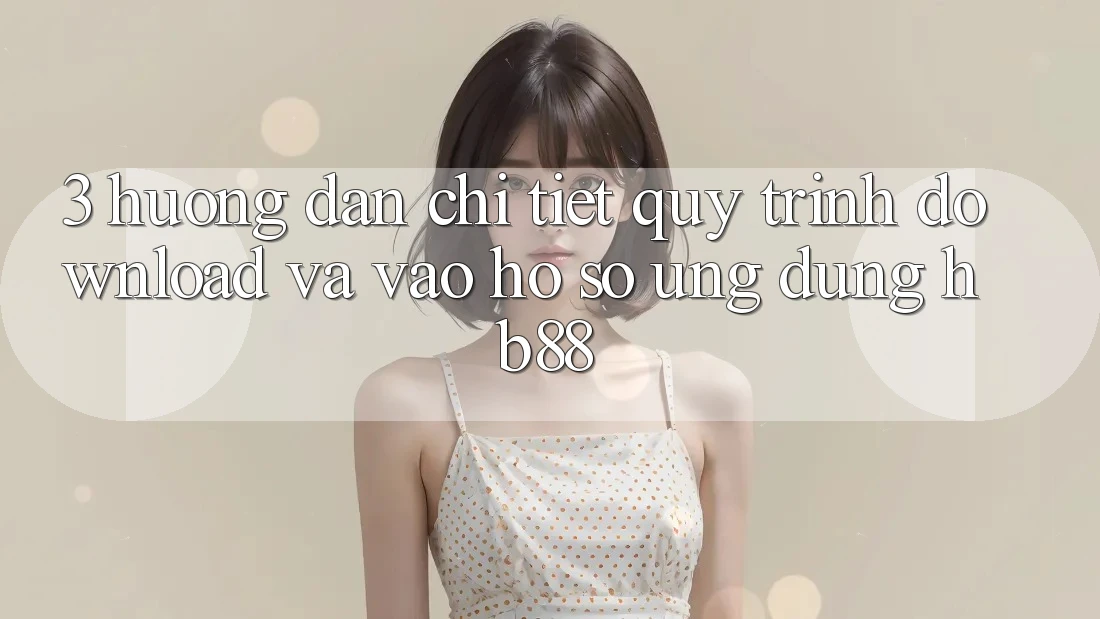 3. Hướng Dẫn Chi Tiết Quy Trình Download Và Vào hồ sơ Ứng Dụng HB88 3. Hướng Dẫn Chi Tiết Quy Trình Download Và Vào hồ sơ Ứng Dụng HB88