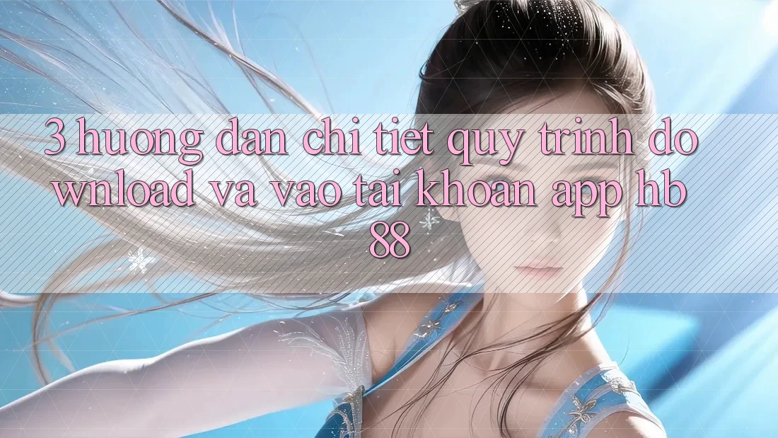 3. Hướng Dẫn Chi Tiết Quy Trình Download Và Vào tài khoản App HB88