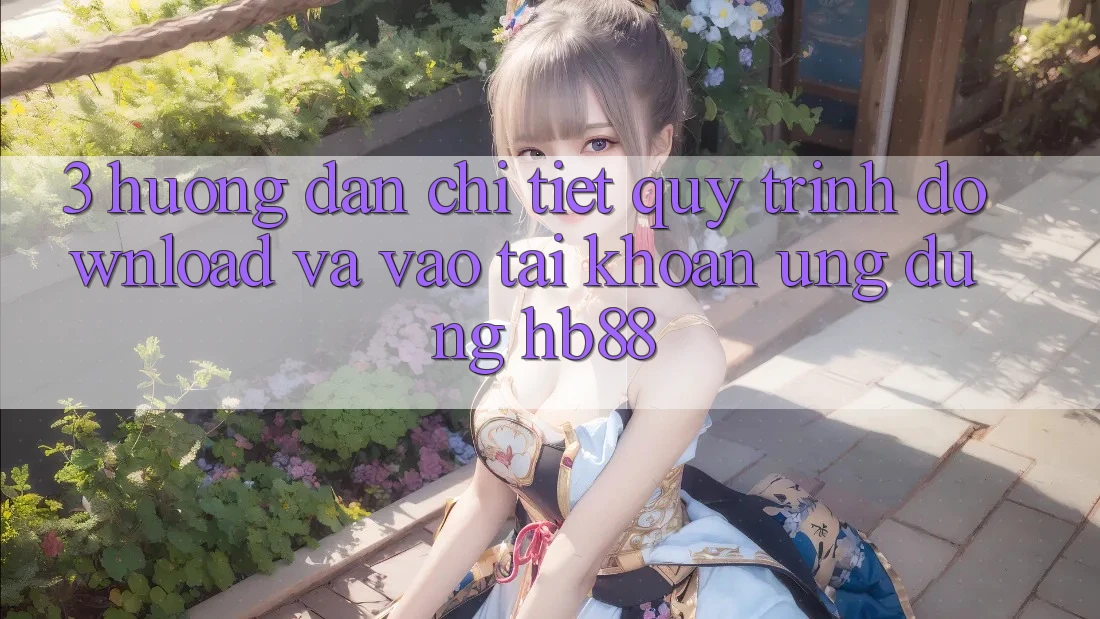 3. Hướng Dẫn Chi Tiết Quy Trình Download Và Vào tài khoản Ứng Dụng HB88
