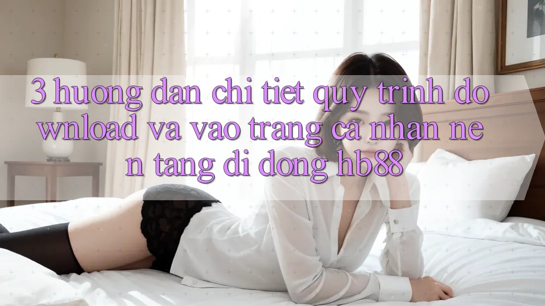 3. Hướng Dẫn Chi Tiết Quy Trình Download Và Vào trang cá nhân Nền tảng di động HB88 3. Hướng Dẫn Chi Tiết Quy Trình Download Và Vào trang cá nhân Nền tảng di động HB88