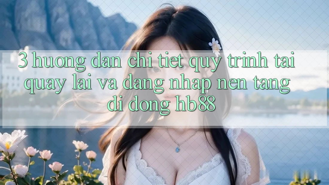 3. Hướng Dẫn Chi Tiết Quy Trình Tải quay lại Và Đăng Nhập Nền tảng di động HB88 3. Hướng Dẫn Chi Tiết Quy Trình Tải quay lại Và Đăng Nhập Nền tảng di động HB88