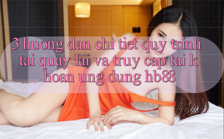 3. Hướng Dẫn Chi Tiết Quy Trình Tải quay lại Và Truy cập tài khoản Ứng Dụng HB88