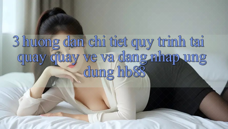 3. Hướng Dẫn Chi Tiết Quy Trình Tải quay quay về Và Đăng Nhập Ứng Dụng HB88