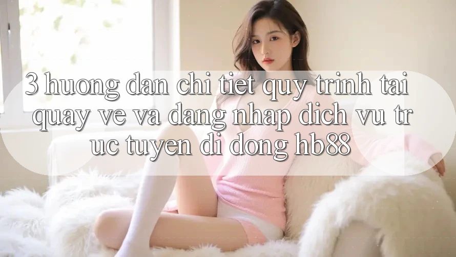 3. Hướng dẫn Chi Tiết Quy Trình Tải quay về Và Đăng Nhập Dịch vụ trực tuyến di động HB88 3. Hướng dẫn Chi Tiết Quy Trình Tải quay về Và Đăng Nhập Dịch vụ trực tuyến di động HB88