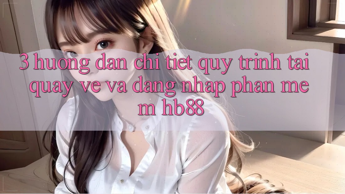 3. Hướng Dẫn Chi Tiết Quy Trình Tải quay về Và Đăng Nhập Phần mềm HB88 3. Hướng Dẫn Chi Tiết Quy Trình Tải quay về Và Đăng Nhập Phần mềm HB88