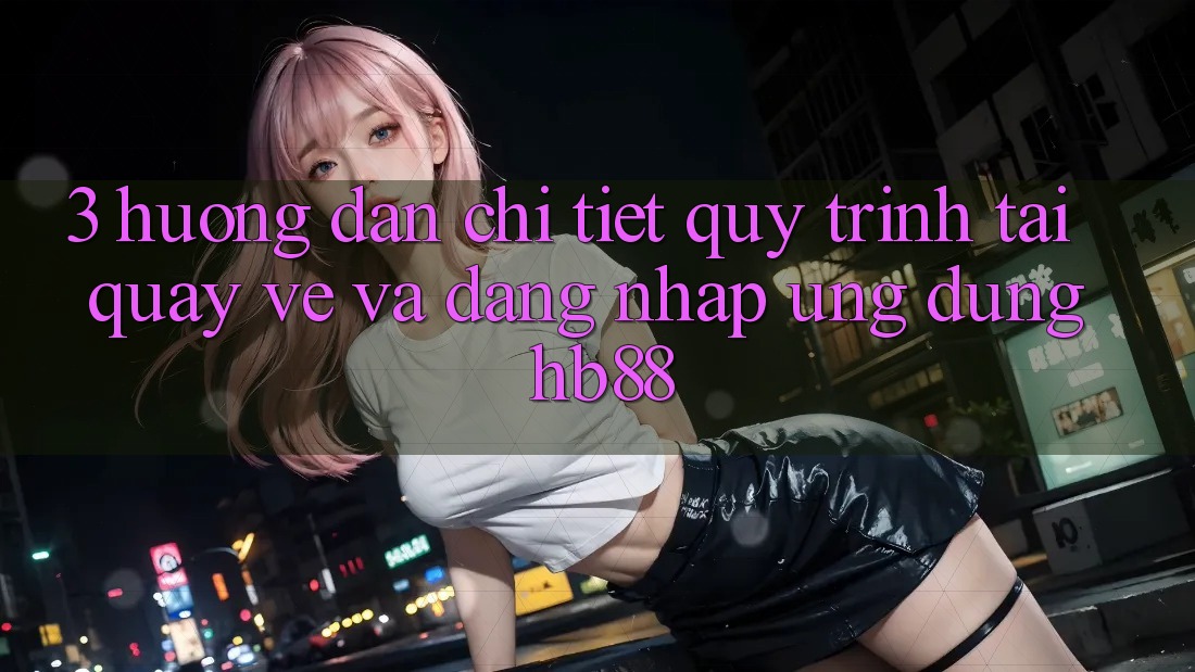 3. Hướng Dẫn Chi Tiết Quy Trình Tải quay về Và Đăng Nhập Ứng Dụng HB88