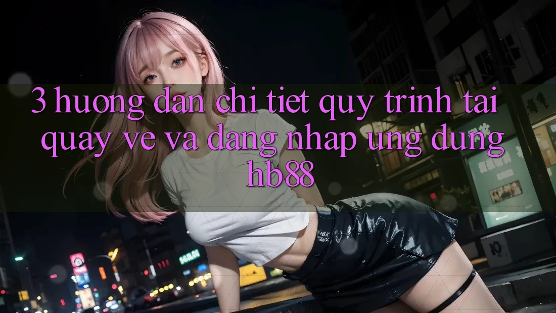 3. Hướng Dẫn Chi Tiết Quy Trình Tải quay về Và Đăng Nhập Ứng Dụng HB88 3. Hướng Dẫn Chi Tiết Quy Trình Tải quay về Và Đăng Nhập Ứng Dụng HB88