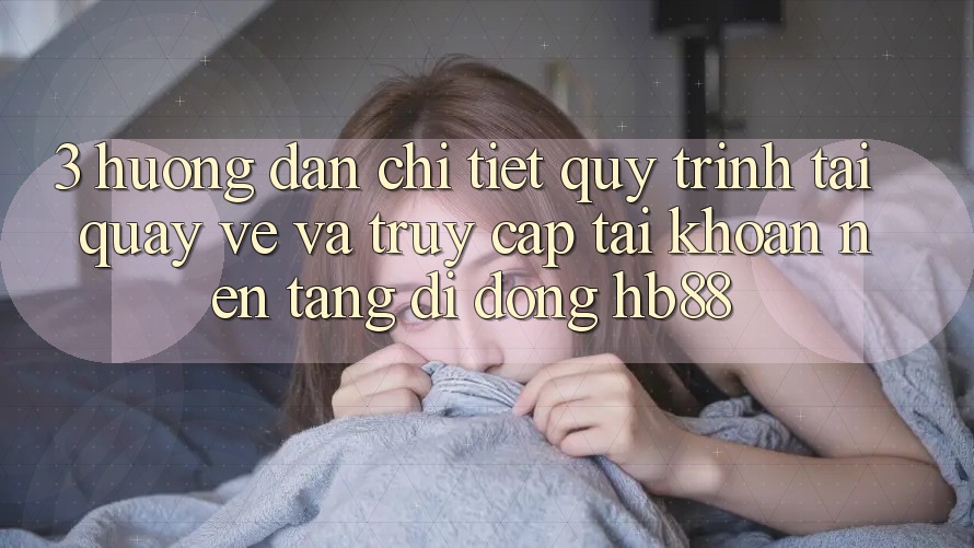 3. Hướng Dẫn Chi Tiết Quy Trình Tải quay về Và Truy cập tài khoản Nền tảng di động HB88 3. Hướng Dẫn Chi Tiết Quy Trình Tải quay về Và Truy cập tài khoản Nền tảng di động HB88
