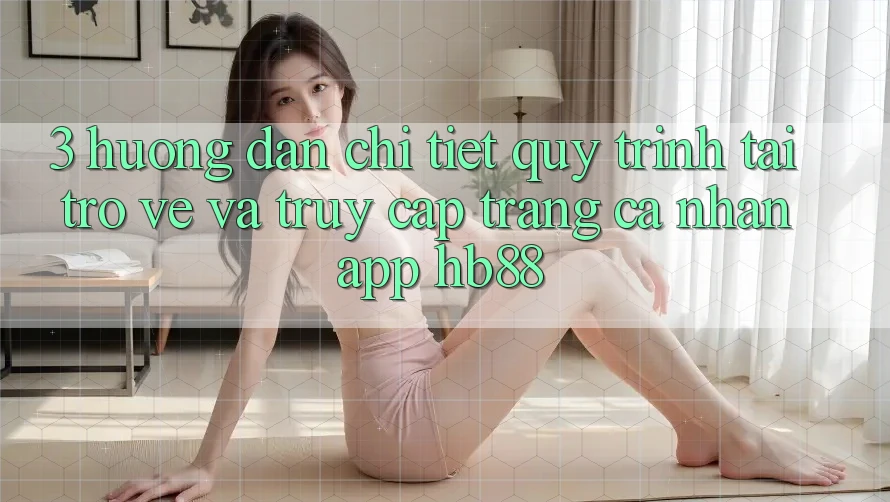 3. Hướng dẫn Chi Tiết Quy Trình Tải trở về Và Truy cập trang cá nhân App HB88