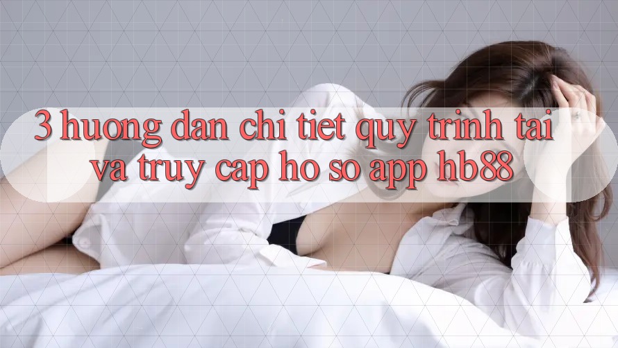 3. Hướng Dẫn Chi Tiết Quy Trình Tải Và Truy cập hồ sơ App HB88 3. Hướng Dẫn Chi Tiết Quy Trình Tải Và Truy cập hồ sơ App HB88