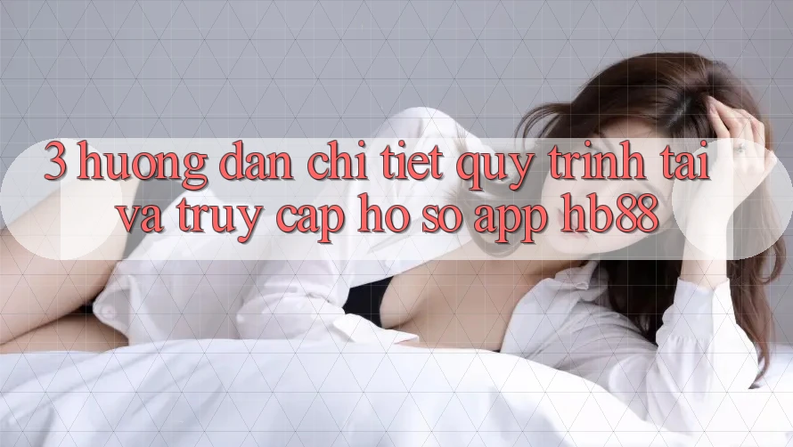 3. Hướng Dẫn Chi Tiết Quy Trình Tải Và Truy cập hồ sơ App HB88 3. Hướng Dẫn Chi Tiết Quy Trình Tải Và Truy cập hồ sơ App HB88