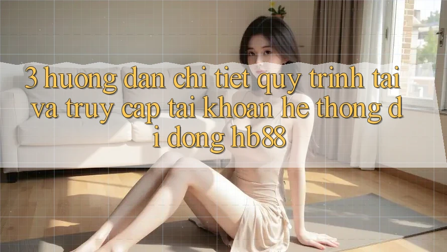 3. Hướng dẫn Chi Tiết Quy Trình Tải Và Truy cập tài khoản Hệ thống di động HB88