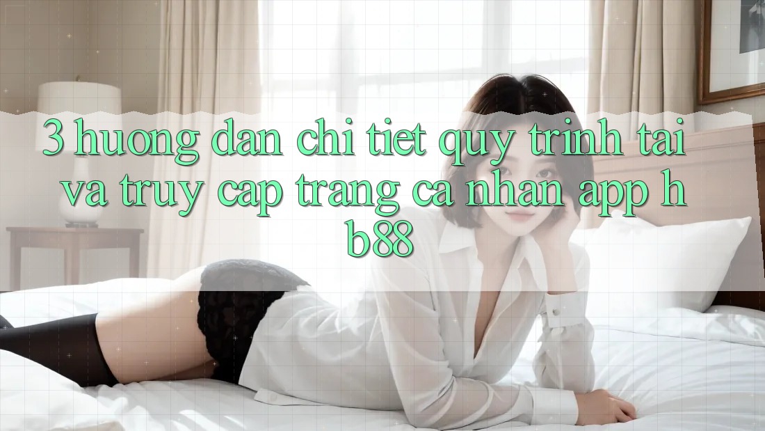 3. Hướng Dẫn Chi Tiết Quy Trình Tải Và Truy cập trang cá nhân App HB88 3. Hướng Dẫn Chi Tiết Quy Trình Tải Và Truy cập trang cá nhân App HB88