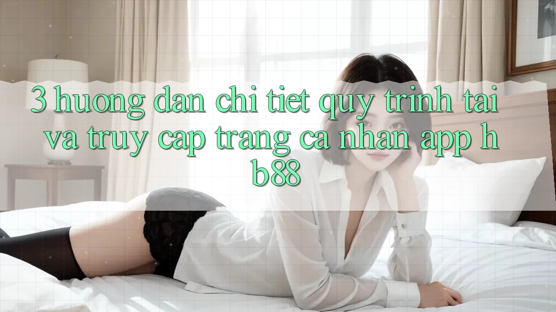 3. Hướng Dẫn Chi Tiết Quy Trình Tải Và Truy cập trang cá nhân App HB88