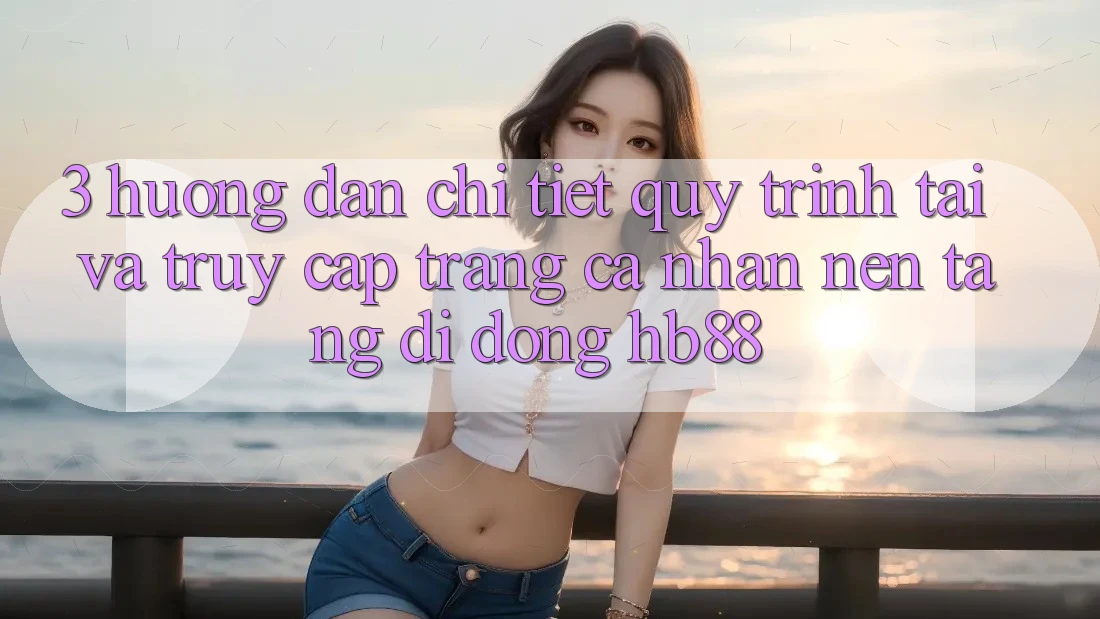 3. Hướng Dẫn Chi Tiết Quy Trình Tải Và Truy cập trang cá nhân Nền tảng di động HB88