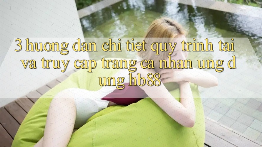 3. Hướng Dẫn Chi Tiết Quy Trình Tải Và Truy cập trang cá nhân Ứng Dụng HB88 3. Hướng Dẫn Chi Tiết Quy Trình Tải Và Truy cập trang cá nhân Ứng Dụng HB88