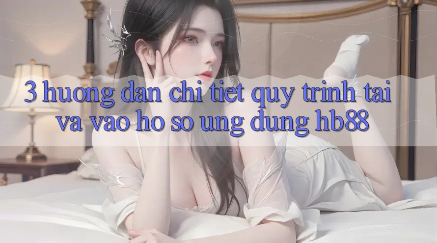 3. Hướng Dẫn Chi Tiết Quy Trình Tải Và Vào hồ sơ Ứng Dụng HB88 3. Hướng Dẫn Chi Tiết Quy Trình Tải Và Vào hồ sơ Ứng Dụng HB88