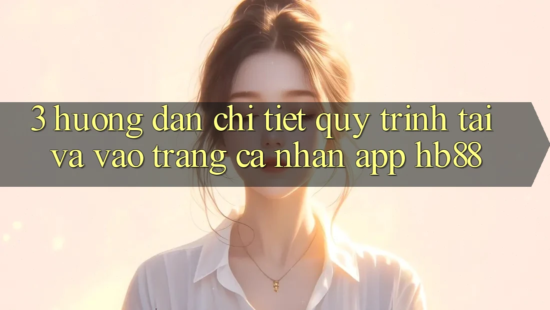 3. Hướng Dẫn Chi Tiết Quy Trình Tải Và Vào trang cá nhân App HB88 3. Hướng Dẫn Chi Tiết Quy Trình Tải Và Vào trang cá nhân App HB88