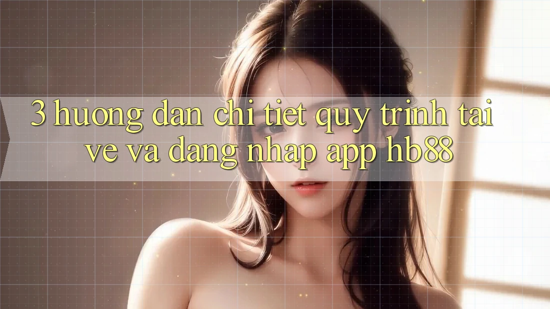 3. Hướng Dẫn Chi Tiết Quy Trình Tải về Và Đăng Nhập App HB88 3. Hướng Dẫn Chi Tiết Quy Trình Tải về Và Đăng Nhập App HB88