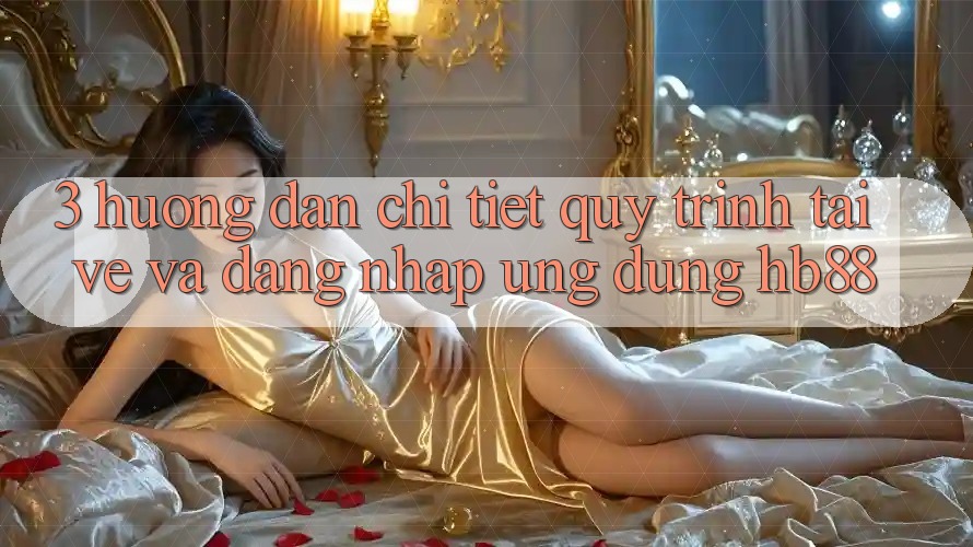 3. Hướng Dẫn Chi Tiết Quy Trình Tải về Và Đăng Nhập Ứng Dụng HB88