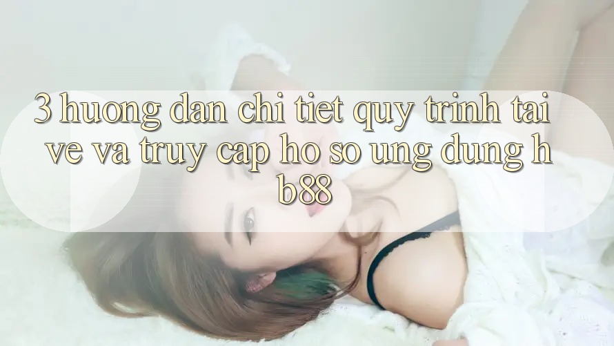 3. Hướng Dẫn Chi Tiết Quy Trình Tải về Và Truy cập hồ sơ Ứng Dụng HB88 3. Hướng Dẫn Chi Tiết Quy Trình Tải về Và Truy cập hồ sơ Ứng Dụng HB88