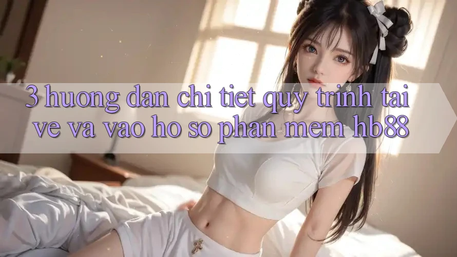 3. Hướng Dẫn Chi Tiết Quy Trình Tải về Và Vào hồ sơ Phần mềm HB88 3. Hướng Dẫn Chi Tiết Quy Trình Tải về Và Vào hồ sơ Phần mềm HB88