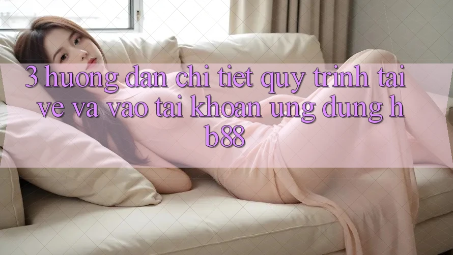 3. Hướng Dẫn Chi Tiết Quy Trình Tải về Và Vào tài khoản Ứng Dụng HB88 3. Hướng Dẫn Chi Tiết Quy Trình Tải về Và Vào tài khoản Ứng Dụng HB88