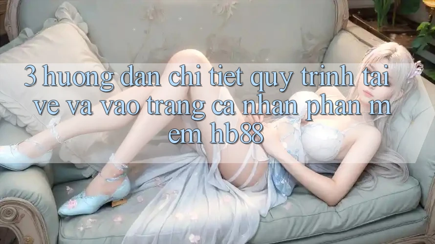 3. Hướng Dẫn Chi Tiết Quy Trình Tải về Và Vào trang cá nhân Phần mềm HB88