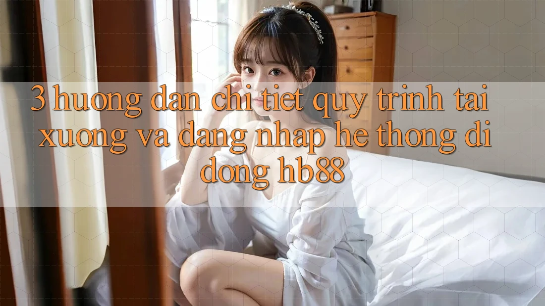 3. Hướng dẫn Chi Tiết Quy Trình Tải xuống Và Đăng Nhập Hệ thống di động HB88
