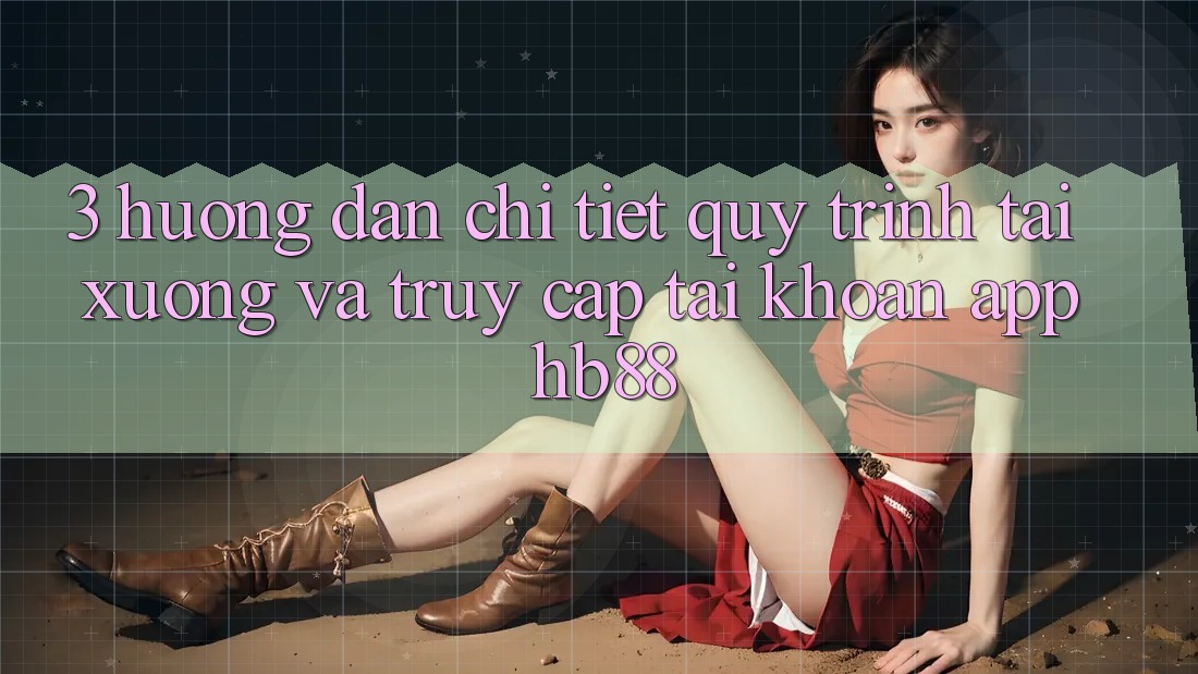 3. Hướng Dẫn Chi Tiết Quy Trình Tải xuống Và Truy cập tài khoản App HB88 3. Hướng Dẫn Chi Tiết Quy Trình Tải xuống Và Truy cập tài khoản App HB88