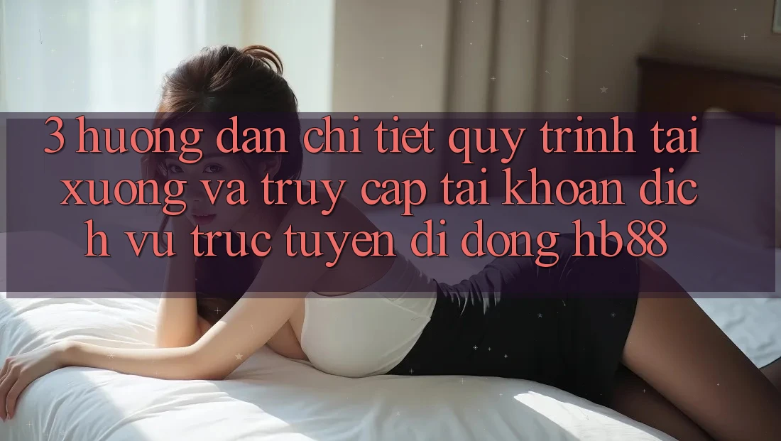 3. Hướng Dẫn Chi Tiết Quy Trình Tải xuống Và Truy cập tài khoản Dịch vụ trực tuyến di động HB88
