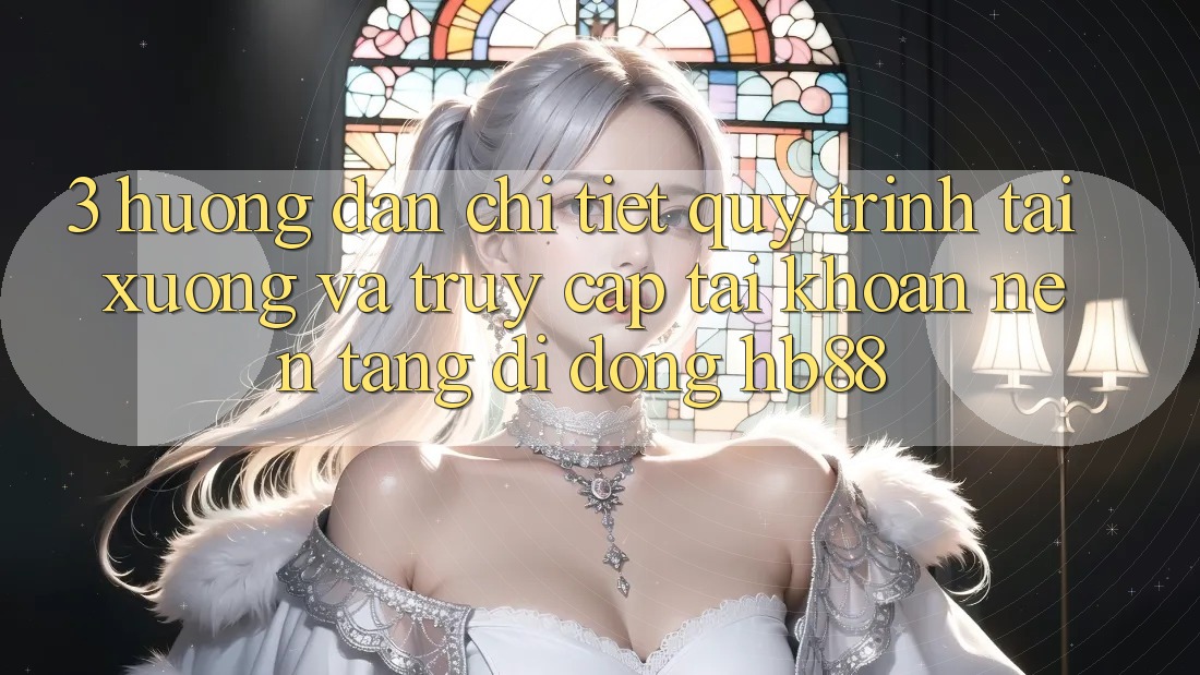 3. Hướng Dẫn Chi Tiết Quy Trình Tải xuống Và Truy cập tài khoản Nền tảng di động HB88