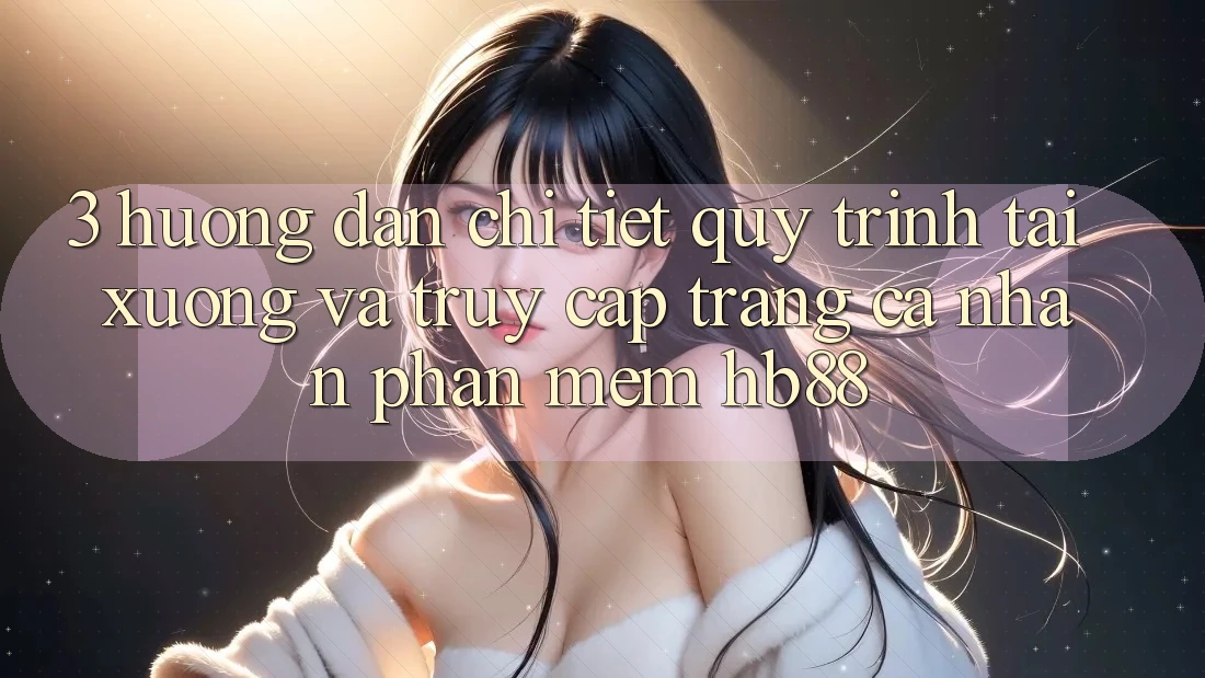 3. Hướng Dẫn Chi Tiết Quy Trình Tải xuống Và Truy cập trang cá nhân Phần mềm HB88