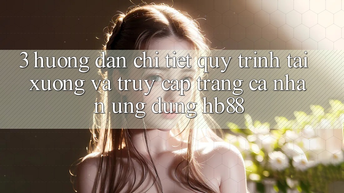 3. Hướng Dẫn Chi Tiết Quy Trình Tải xuống Và Truy cập trang cá nhân Ứng Dụng HB88 3. Hướng Dẫn Chi Tiết Quy Trình Tải xuống Và Truy cập trang cá nhân Ứng Dụng HB88