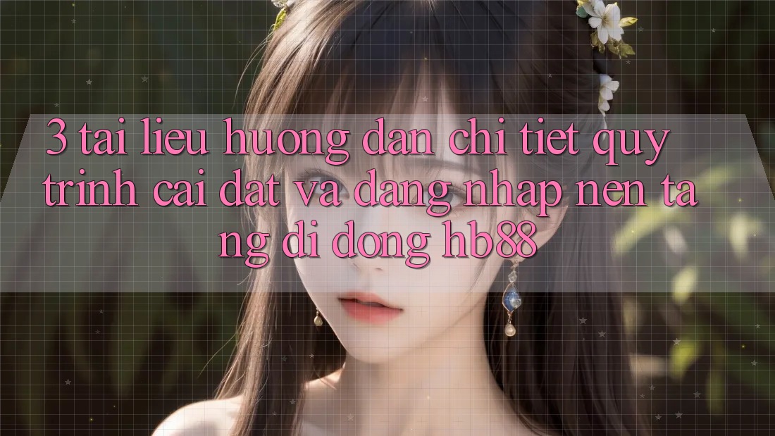 3. Tài liệu hướng dẫn Chi Tiết Quy Trình Cài đặt Và Đăng Nhập Nền tảng di động HB88