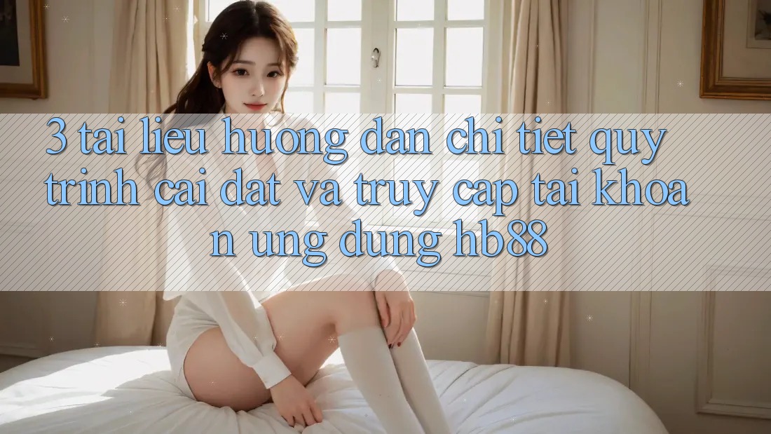 3. Tài liệu hướng dẫn Chi Tiết Quy Trình Cài đặt Và Truy cập tài khoản Ứng Dụng HB88 3. Tài liệu hướng dẫn Chi Tiết Quy Trình Cài đặt Và Truy cập tài khoản Ứng Dụng HB88