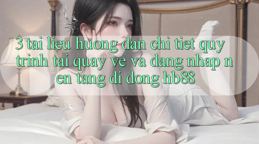 3. Tài liệu hướng dẫn Chi Tiết Quy Trình Tải quay về Và Đăng Nhập Nền tảng di động HB88