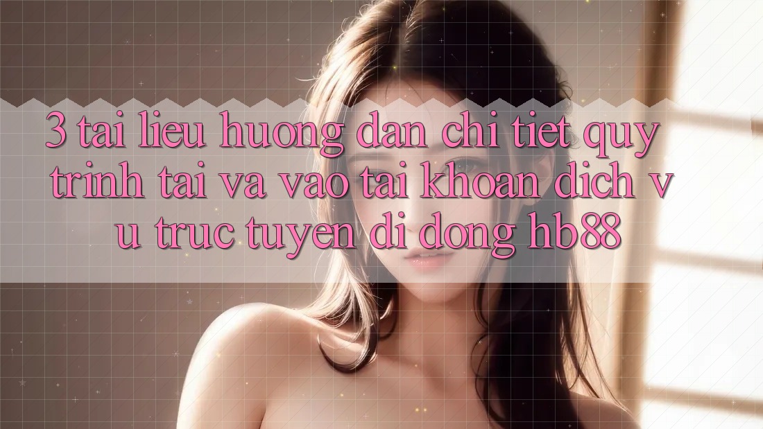 3. Tài liệu hướng dẫn Chi Tiết Quy Trình Tải Và Vào tài khoản Dịch vụ trực tuyến di động HB88 3. Tài liệu hướng dẫn Chi Tiết Quy Trình Tải Và Vào tài khoản Dịch vụ trực tuyến di động HB88