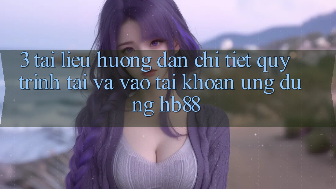 3. Tài liệu hướng dẫn Chi Tiết Quy Trình Tải Và Vào tài khoản Ứng Dụng HB88