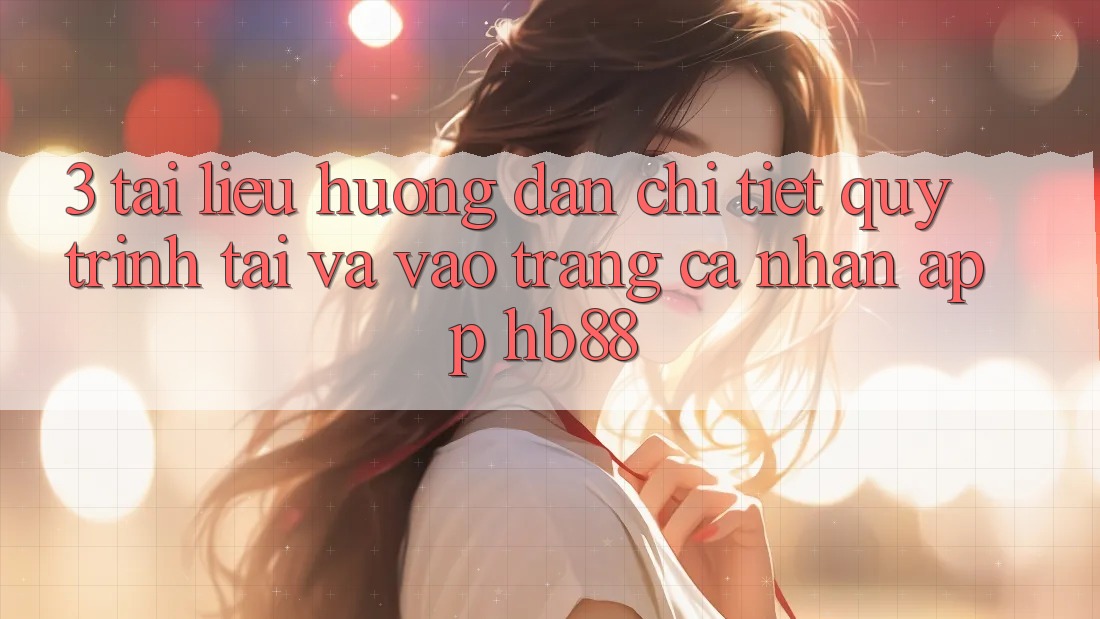 3. Tài liệu hướng dẫn Chi Tiết Quy Trình Tải Và Vào trang cá nhân App HB88 3. Tài liệu hướng dẫn Chi Tiết Quy Trình Tải Và Vào trang cá nhân App HB88